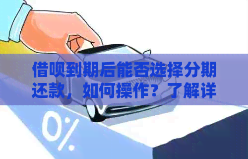 借呗到期后能否选择分期还款，如何操作？了解详细步骤及注意事项