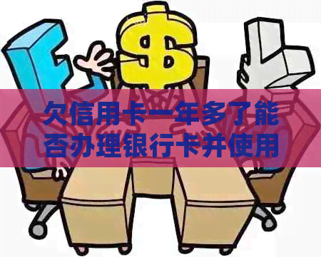 欠信用卡一年多了能否办理银行卡并使用？以及相关问题解答