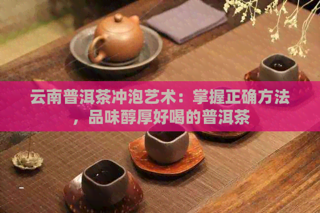 云南普洱茶冲泡艺术：掌握正确方法，品味醇厚好喝的普洱茶