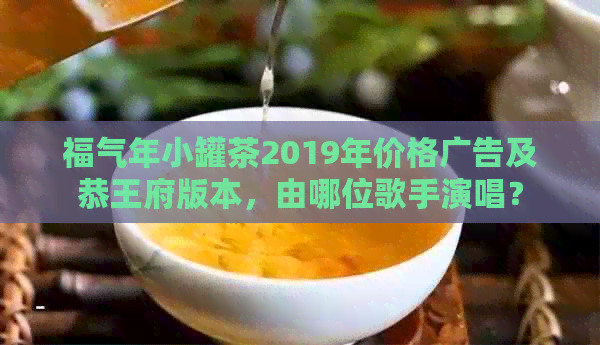 福气年小罐茶2019年价格广告及恭王府版本，由哪位歌手演唱？