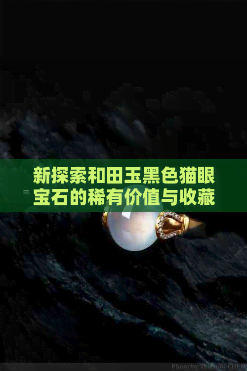 新探索和田玉黑     眼宝石的稀有价值与收藏解析