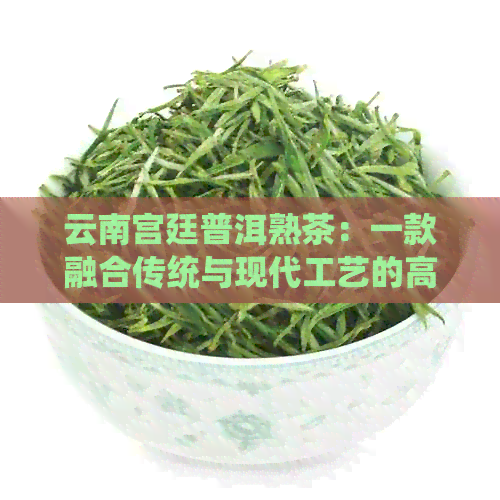 云南宫廷普洱熟茶：一款融合传统与现代工艺的高品质茶叶