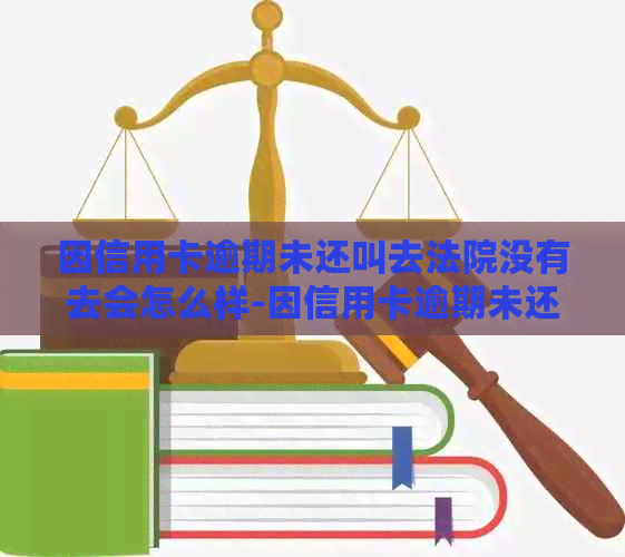 因信用卡逾期未还叫去法院没有去会怎么样-因信用卡逾期未还叫去法院没有去会怎么样