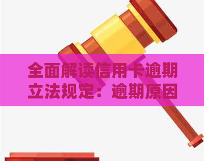 全面解读信用卡逾期立法规定：逾期原因、后果及应对策略一文搞定