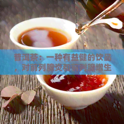 普洱茶：一种有益健的饮品，对前列腺炎和前列腺增生的双重功效