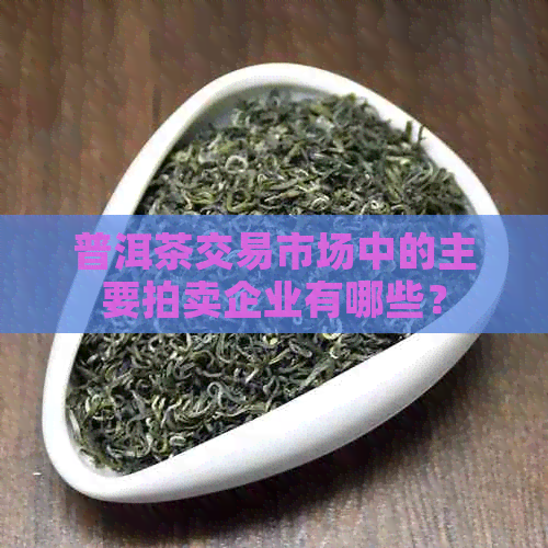 普洱茶交易市场中的主要拍卖企业有哪些？