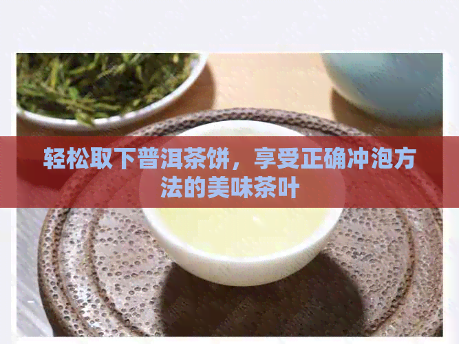 轻松取下普洱茶饼，享受正确冲泡方法的美味茶叶