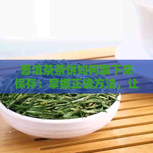 普洱茶茶饼如何取下来保存：掌握正确方法，让普洱茶保持状态