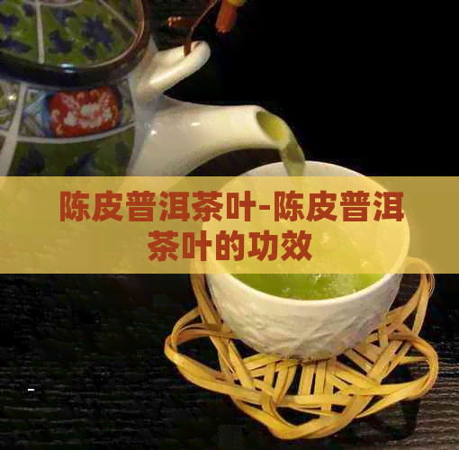 陈皮普洱茶叶-陈皮普洱茶叶的功效