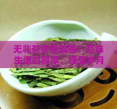 无非茶舍普洱茶：品味生津的醇厚，感受岁月的沉淀