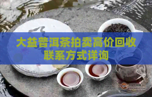 大益普洱茶拍卖高价回收联系方式详询