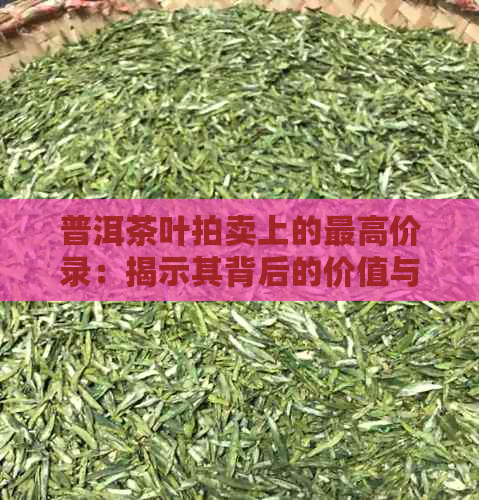 普洱茶叶拍卖上的更高价录：揭示其背后的价值与市场动态