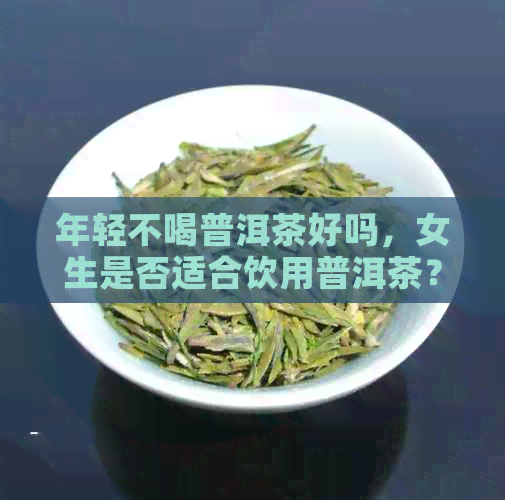 年轻不喝普洱茶好吗，女生是否适合饮用普洱茶？