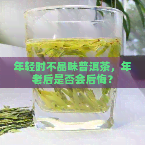 年轻时不品味普洱茶，年老后是否会后悔？