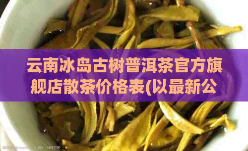 云南冰岛古树普洱茶官方旗舰店散茶价格表(以最新公斤计价)