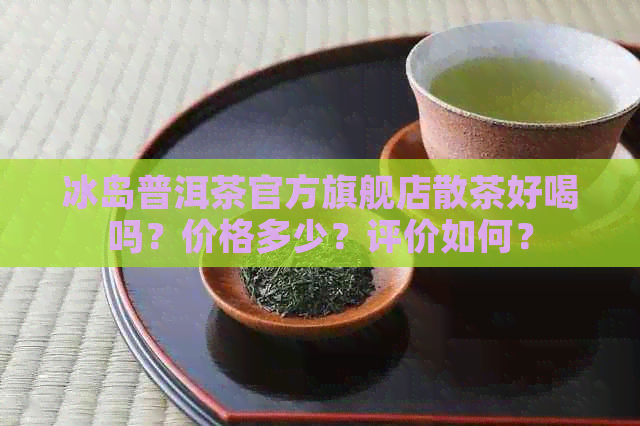 冰岛普洱茶官方旗舰店散茶好喝吗？价格多少？评价如何？