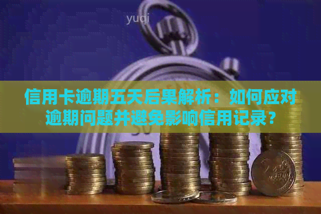 信用卡逾期五天后果解析：如何应对逾期问题并避免影响信用记录？