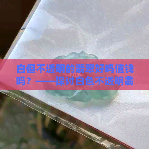 白但不透明的翡翠好吗值钱吗？——探讨白色不透明翡翠的价值与品质