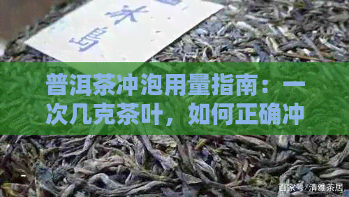 普洱茶冲泡用量指南：一次几克茶叶，如何正确冲泡与品鉴？