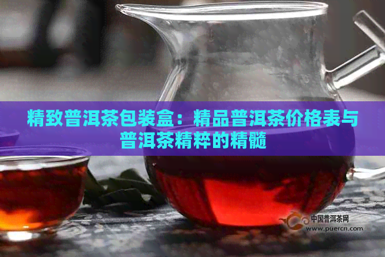 精致普洱茶包装盒：精品普洱茶价格表与普洱茶精粹的精髓