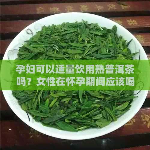 孕妇可以适量饮用熟普洱茶吗？女性在怀孕期间应该喝多少熟普洱茶？