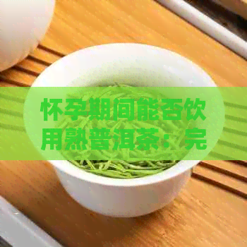 怀孕期间能否饮用熟普洱茶：完整解答与注意事项