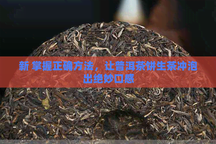 新 掌握正确方法，让普洱茶饼生茶冲泡出绝妙口感