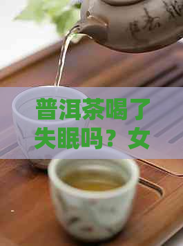 普洱茶喝了失眠吗？女生可以喝吗？普洱茶喝了会导致失眠吗？女生怎么办？