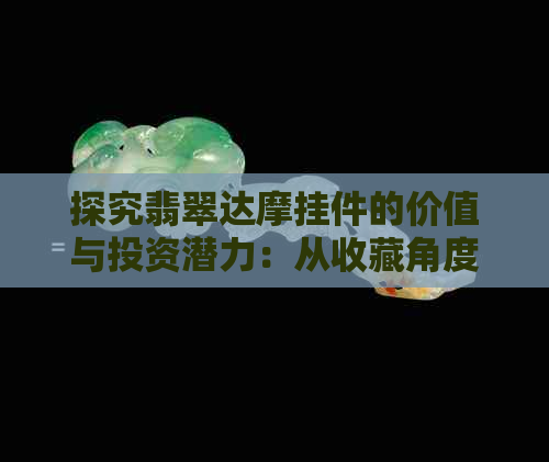 探究翡翠达摩挂件的价值与投资潜力：从收藏角度出发