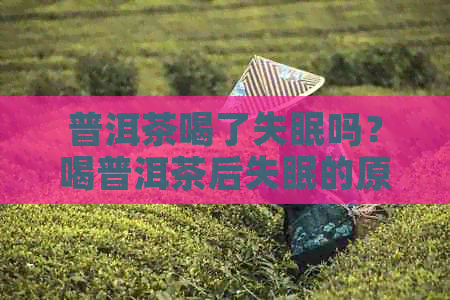 普洱茶喝了失眠吗？喝普洱茶后失眠的原因及持续时间。