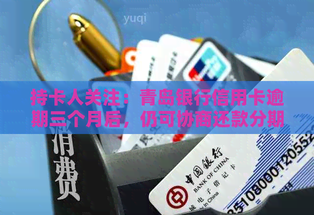 持卡人关注：青岛银行信用卡逾期三个月后，仍可协商还款分期计划