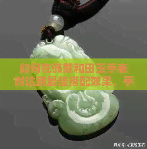 如何在佩戴和田玉手表时达到更佳搭配效果，手串与手表的采购技巧