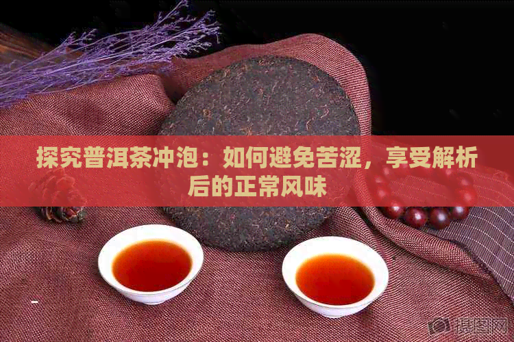 探究普洱茶冲泡：如何避免苦涩，享受解析后的正常风味