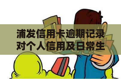 浦发信用卡逾期记录对个人信用及日常生活的影响：深入探讨与解决方法