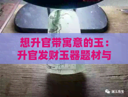 想升官带寓意的玉：升官发财玉器题材与吊坠推荐