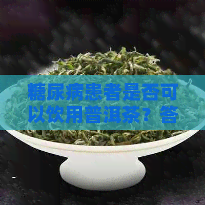 糖尿病患者是否可以饮用普洱茶？答案及注意事项一览