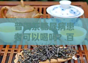 普洱茶糖尿病患者可以喝吗？百度百科。