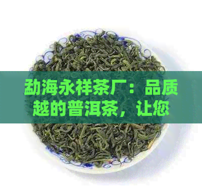 勐海永祥茶厂：品质越的普洱茶，让您品尝真正的云南大叶种茶与独特风味