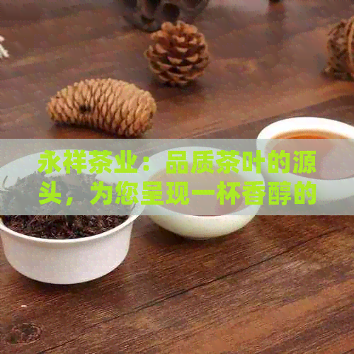 永祥茶业：品质茶叶的源头，为您呈现一杯香醇的茶文化体验