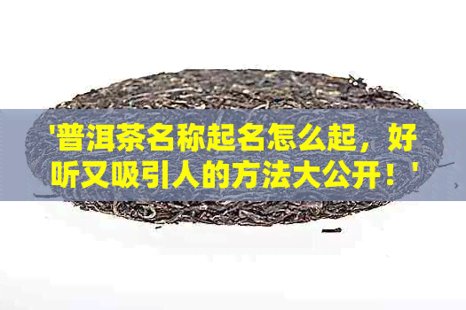 '普洱茶名称起名怎么起，好听又吸引人的方法大公开！'