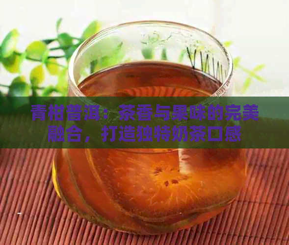 青柑普洱：茶香与果味的完美融合，打造独特奶茶口感