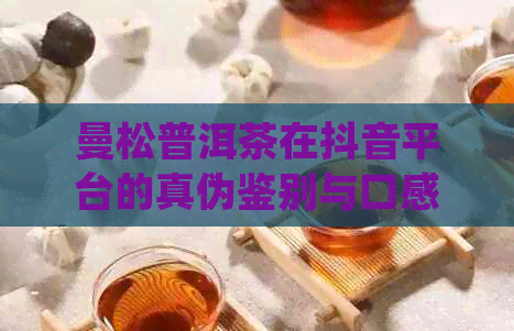 曼松普洱茶在抖音平台的真伪鉴别与口感体验