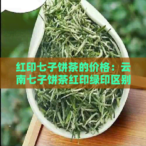 红印七子饼茶的价格：云南七子饼茶红印绿印区别