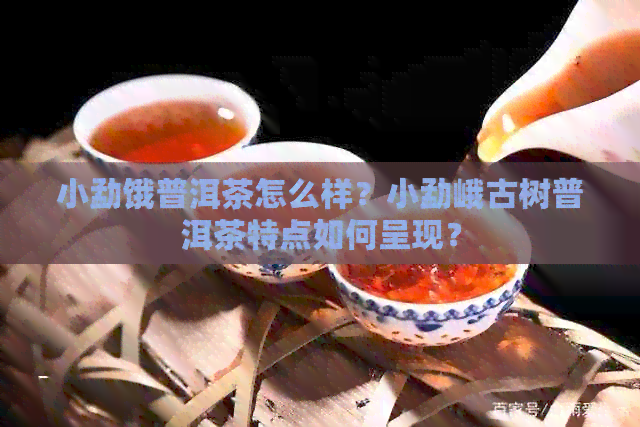 小勐饿普洱茶怎么样？小勐峨古树普洱茶特点如何呈现？