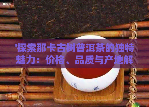 '探索那卡古树普洱茶的独特魅力：价格、品质与产地解析'