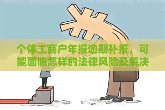 个体工商户年报逾期补报，可能面临怎样的法律风险及解决办法？