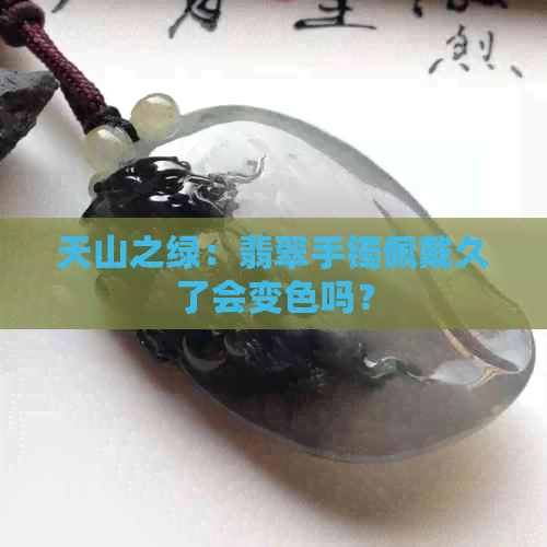 天山之绿：翡翠手镯佩戴久了会变色吗？