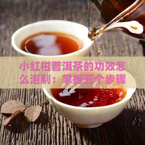 小红柑普洱茶的功效怎么泡制：掌握五个步骤，让茶更好喝