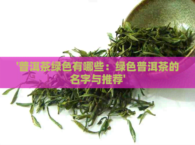 '普洱茶绿色有哪些：绿色普洱茶的名字与推荐'