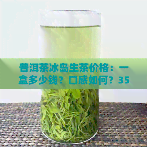 普洱茶冰岛生茶价格：一盒多少钱？口感如何？357克的价格是多少？